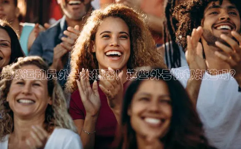 8868平台官方下载度小满理财足球运动员外号大揭秘！这些外号你都知道吗？