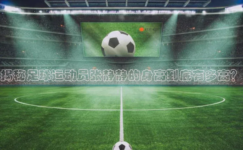 8868体育百度网盘企业版揭秘足球运动员张静静的身高到底有多高？