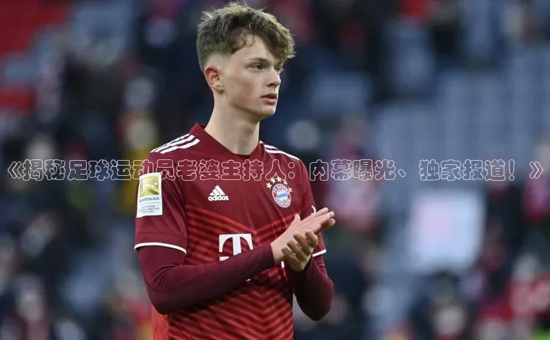 8868体育官网下载天键股份《揭秘足球运动员老婆主持人：内幕曝光、独家报道！》