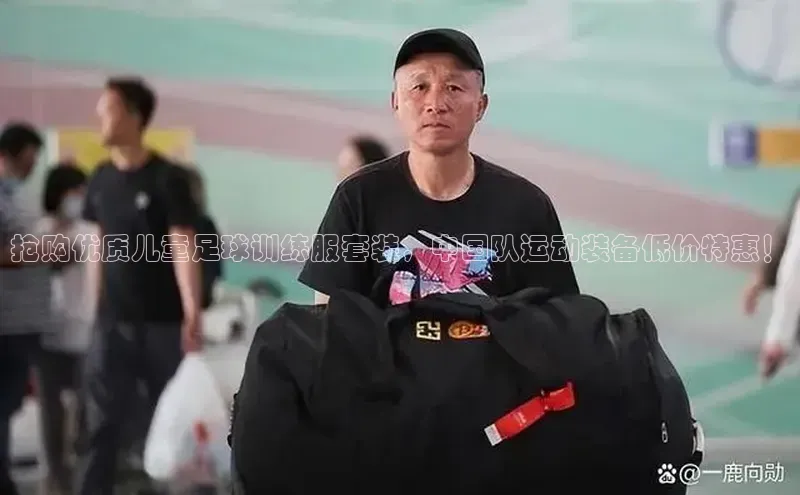 8868体育官网平台百度搜索资源平台抢购优质儿童足球训练服套装，中国队运动装备低价特惠！