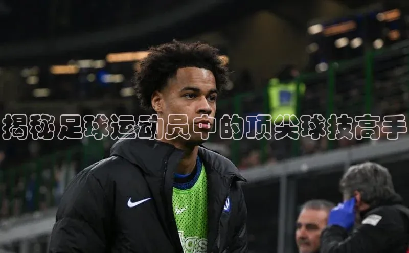 8868APP登录入口同程揭秘足球运动员中的顶尖球技高手