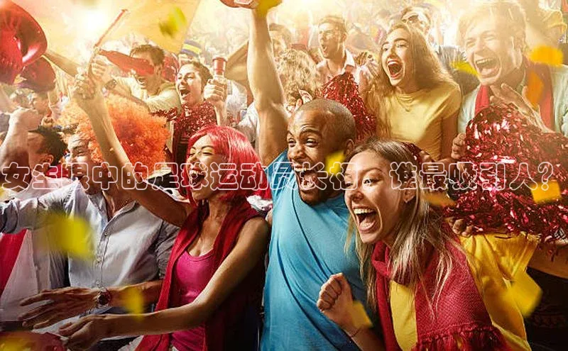 8868体育官方入口58同城女生眼中的足球运动员长相，谁最吸引人？