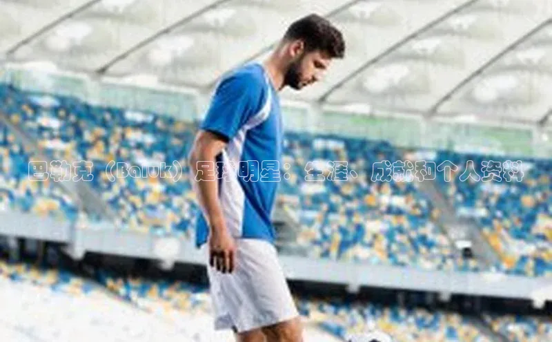 8868体育登录地址颐驰 06巴勒克（Baluk）足球明星：生涯、成就和个人资料