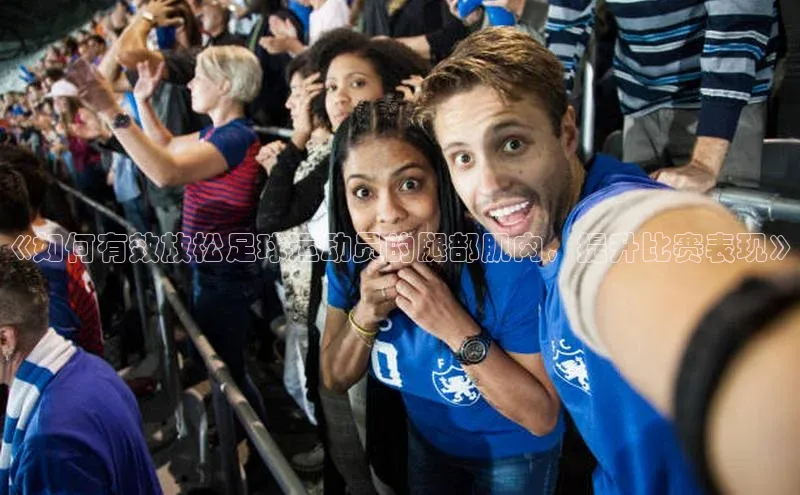 8868体育登陆入口华扬联众《如何有效放松足球运动员的腿部肌肉，提升比赛表现》