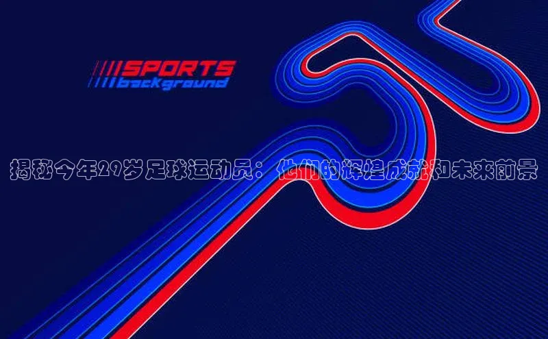8868体育手机网页入口一径科技揭秘今年29岁足球运动员：他们的辉煌成就和未来前景