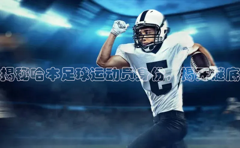 8868官网登录入口极氪智能科技揭秘哈本足球运动员身份，揭开谜底