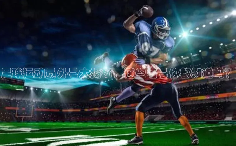 8868体育官方入口字节跳动足球运动员外号大揭秘，这些名号你都知道吗？