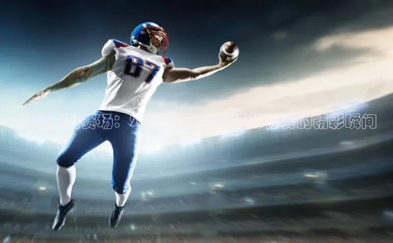 8688体育官网网页登录百度取证从跑道到赛场：2023年国际田径锦标赛的精彩瞬间