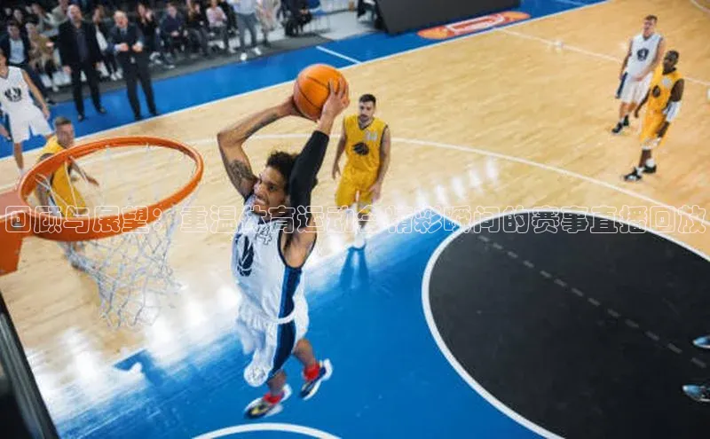 8868APP登录入口同程回顾与展望：重温体育运动会精彩瞬间的赛事直播回放