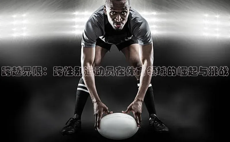 8868体育集团官网云创智行跨越界限：跨性别运动员在体育领域的崛起与挑战
