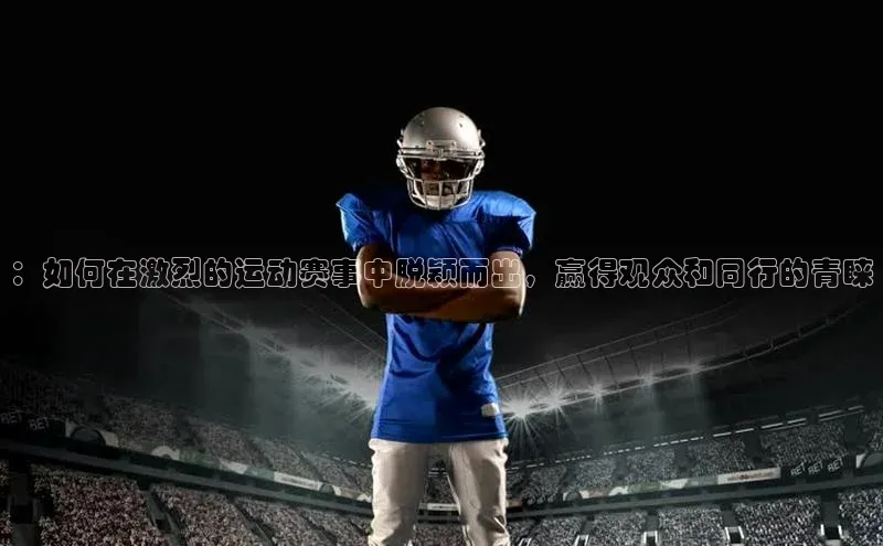 8688体育官网网页登录慧博云通：如何在激烈的运动赛事中脱颖而出，赢得观众和同行的青睐