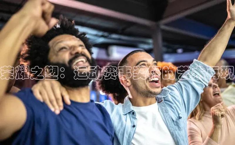 荣耀之塑：运动赛事奖杯的艺术再现