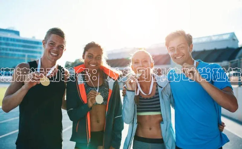 潮流运动装备：从头到脚的时尚碰撞