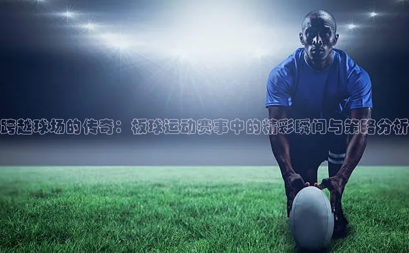 跨越球场的传奇：板球运动赛事中的精彩瞬间与策略分析