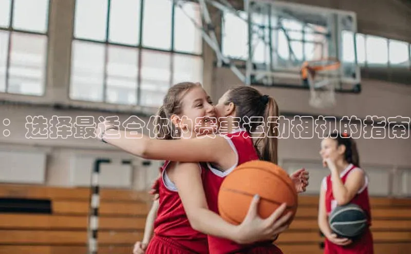 ：选择最适合你的赛事运动相机的指南