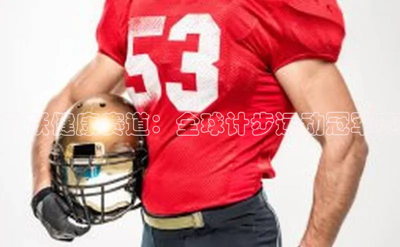 飞跃健康赛道：全球计步运动冠军赛