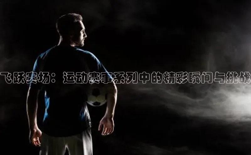 飞跃赛场：运动赛事系列中的精彩瞬间与挑战