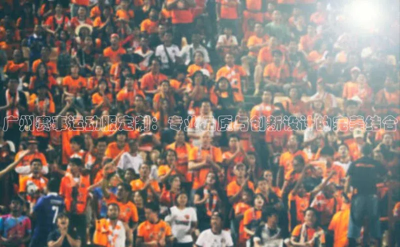 广州赛事运动服定制：专业品质与创新设计的完美结合