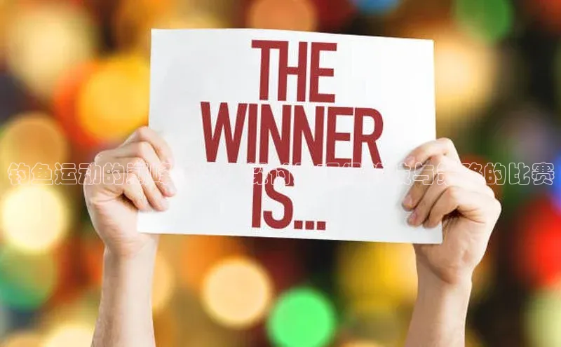 钓鱼运动的巅峰对决：探讨最顶级钓技与策略的比赛