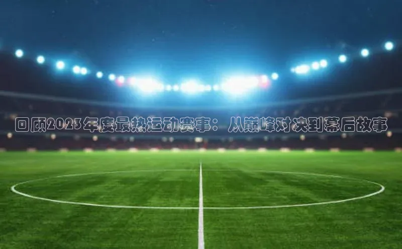 回顾2023年度最热运动赛事：从巅峰对决到幕后故事