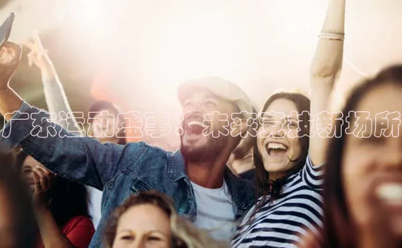 广东运动盛事：未来竞技新场所