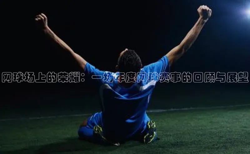 网球场上的荣耀：一场年度网球赛事的回顾与展望