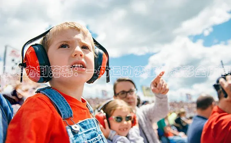 从筹办到落幕：一场运动赛事的精彩全历程