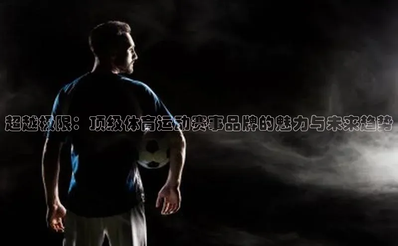 超越极限：顶级体育运动赛事品牌的魅力与未来趋势