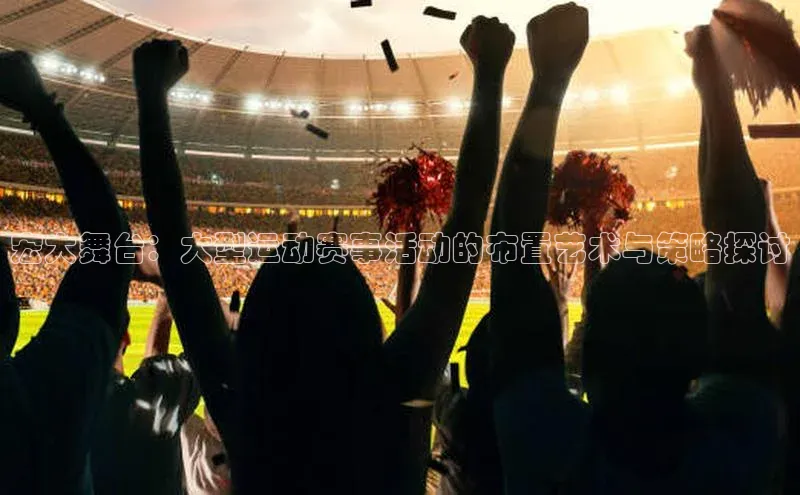 宏大舞台：大型运动赛事活动的布置艺术与策略探讨