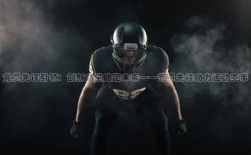 党员先锋引领：创新力量助跑未来——党员先锋助力运动赛事