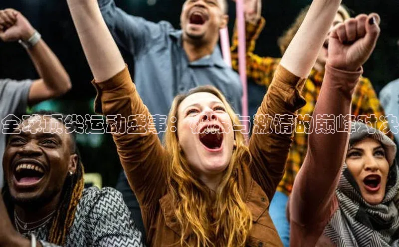 全球顶尖运动盛事：极限与激情的巅峰对决