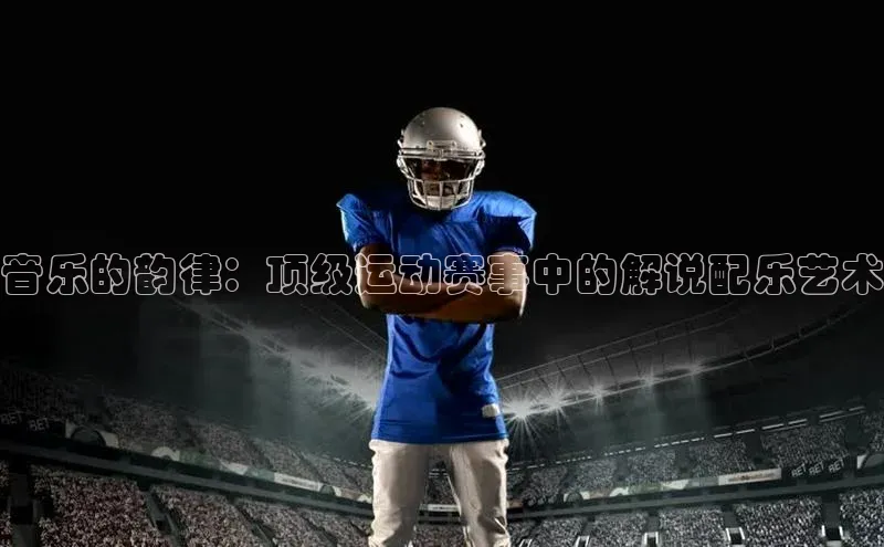 音乐的韵律：顶级运动赛事中的解说配乐艺术