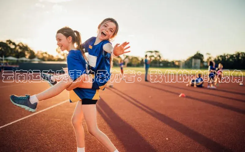 云南运动赛事的承办者：我们的独家视角