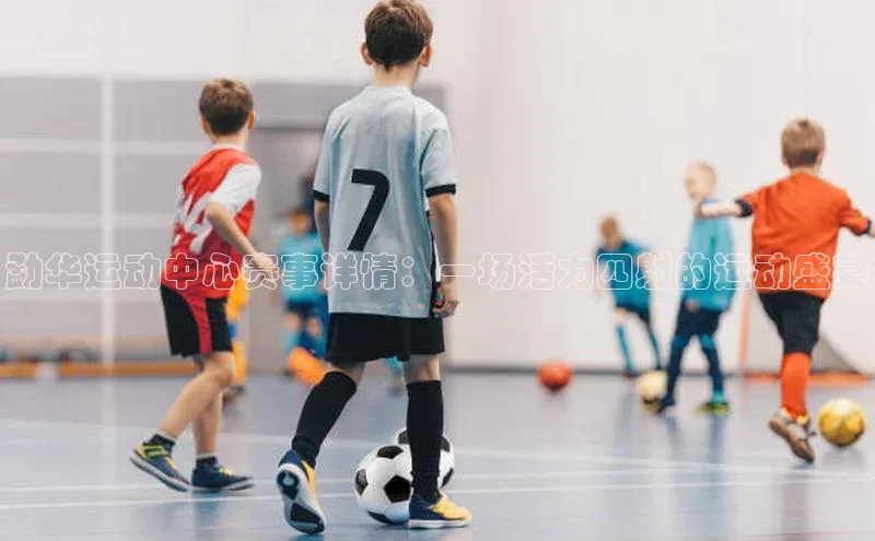 勐华运动中心赛事详情：一场活力四射的运动盛宴