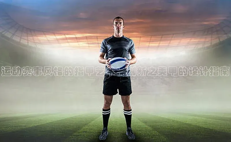 运动赛事风格的指甲艺术：创新之美甲的设计指南