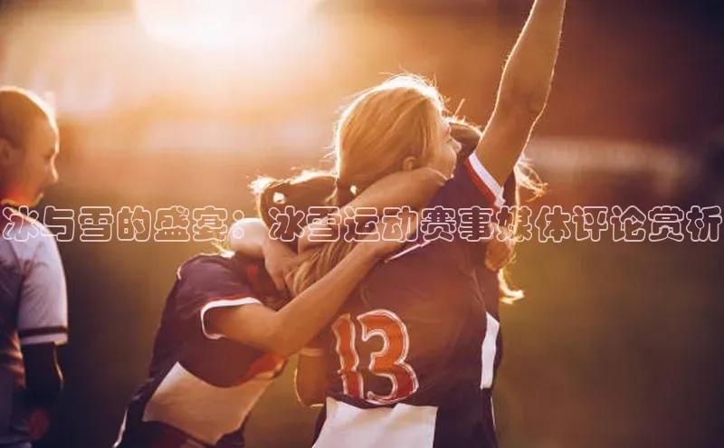 冰与雪的盛宴：冰雪运动赛事媒体评论赏析