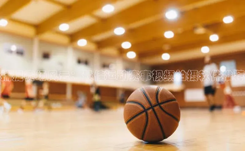 捕捉赛场风云：最佳运动赛事视频拍摄软件推荐