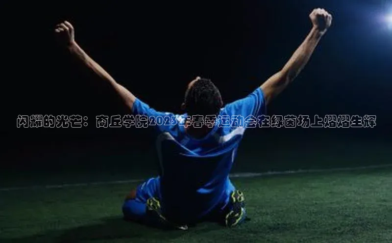 闪耀的光芒：商丘学院2023年春季运动会在绿茵场上熠熠生辉