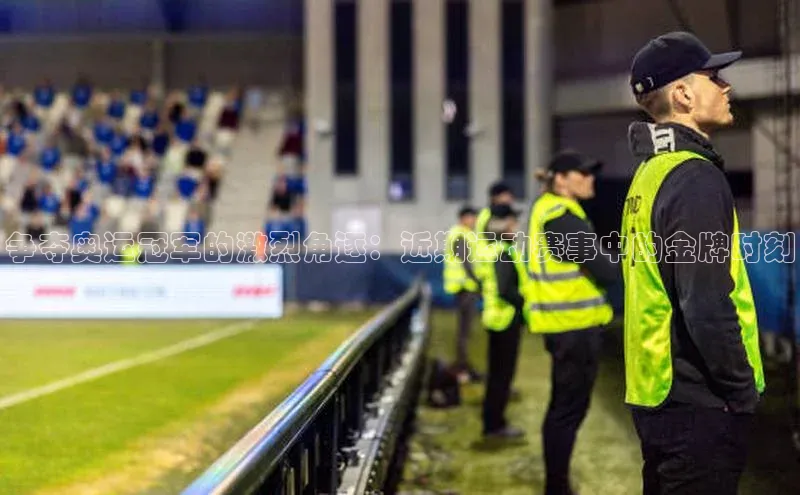 争夺奥运冠军的激烈角逐：近期运动赛事中的金牌时刻