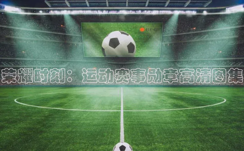 荣耀时刻：运动赛事勋章高清图集