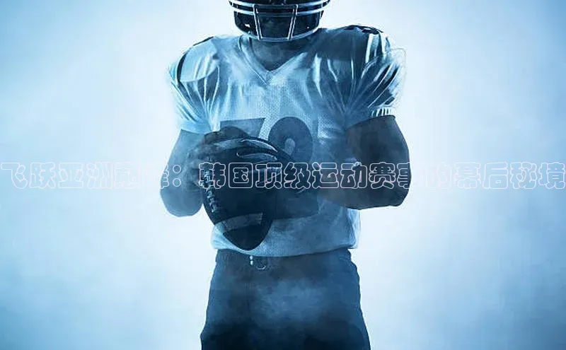 飞跃亚洲巅峰：韩国顶级运动赛事的幕后秘境